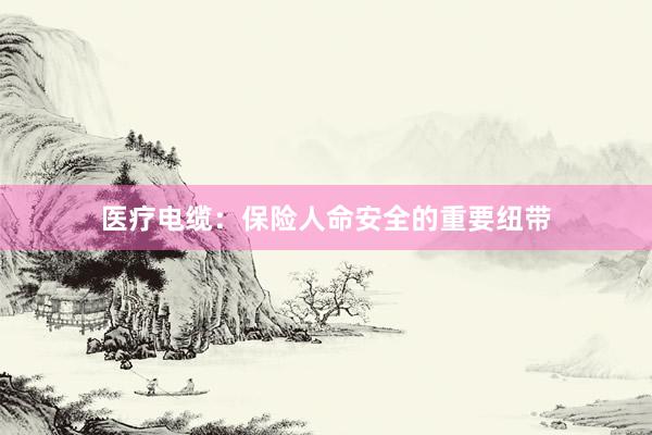 医疗电缆：保险人命安全的重要纽带